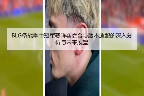 BLG备战季中冠军赛阵容磨合与版本适配的深入分析与未来展望