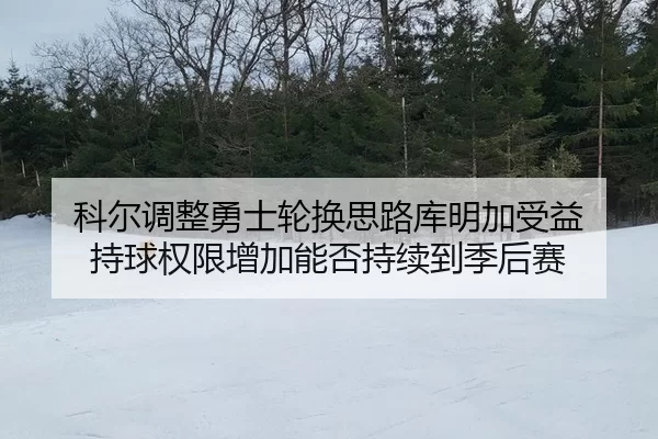 科尔调整勇士轮换思路库明加受益 持球权限增加能否持续到季后赛